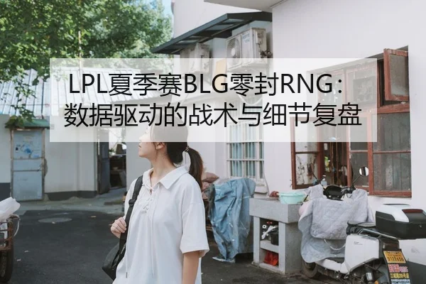LPL夏季赛BLG零封RNG：数据驱动的战术与细节复盘 | leyu