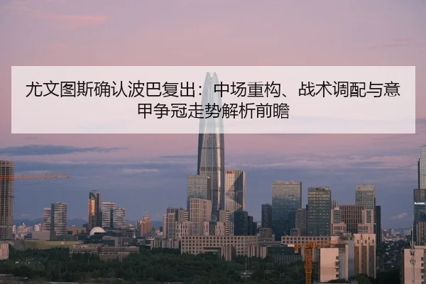 尤文图斯确认波巴复出：中场重构、战术调配与意甲争冠走势解析前瞻