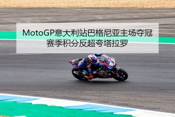 MotoGP意大利站巴格尼亚主场夺冠 赛季积分反超夸塔拉罗 | leyu